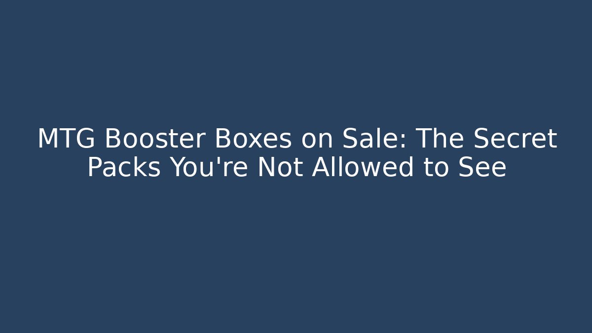 MTG Booster Boxes on Sale: The Secret Packs You're Not Allowed to See