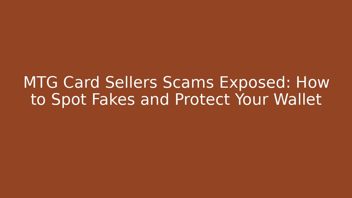MTG Card Sellers Scams Exposed: How to Spot Fakes and Protect Your Wallet