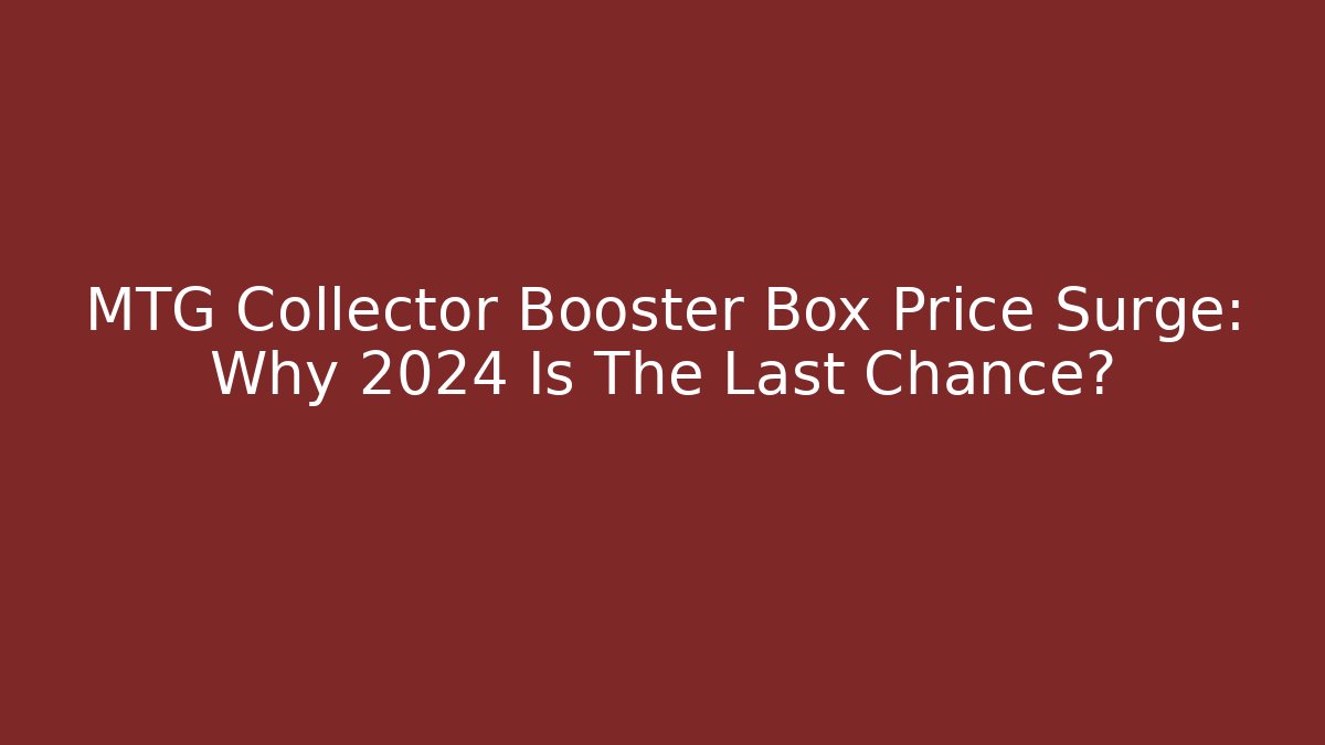 MTG Collector Booster Box Price Surge: Why 2024 Is The Last Chance?