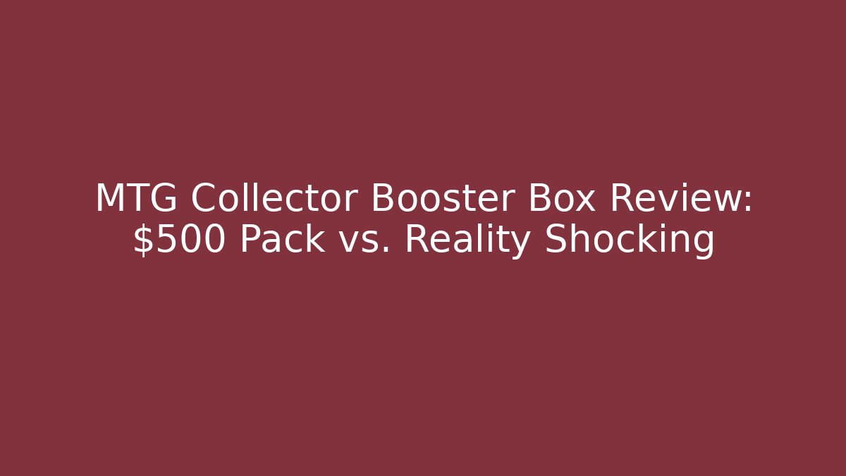 MTG Collector Booster Box Review: $500 Pack vs. Reality Shocking