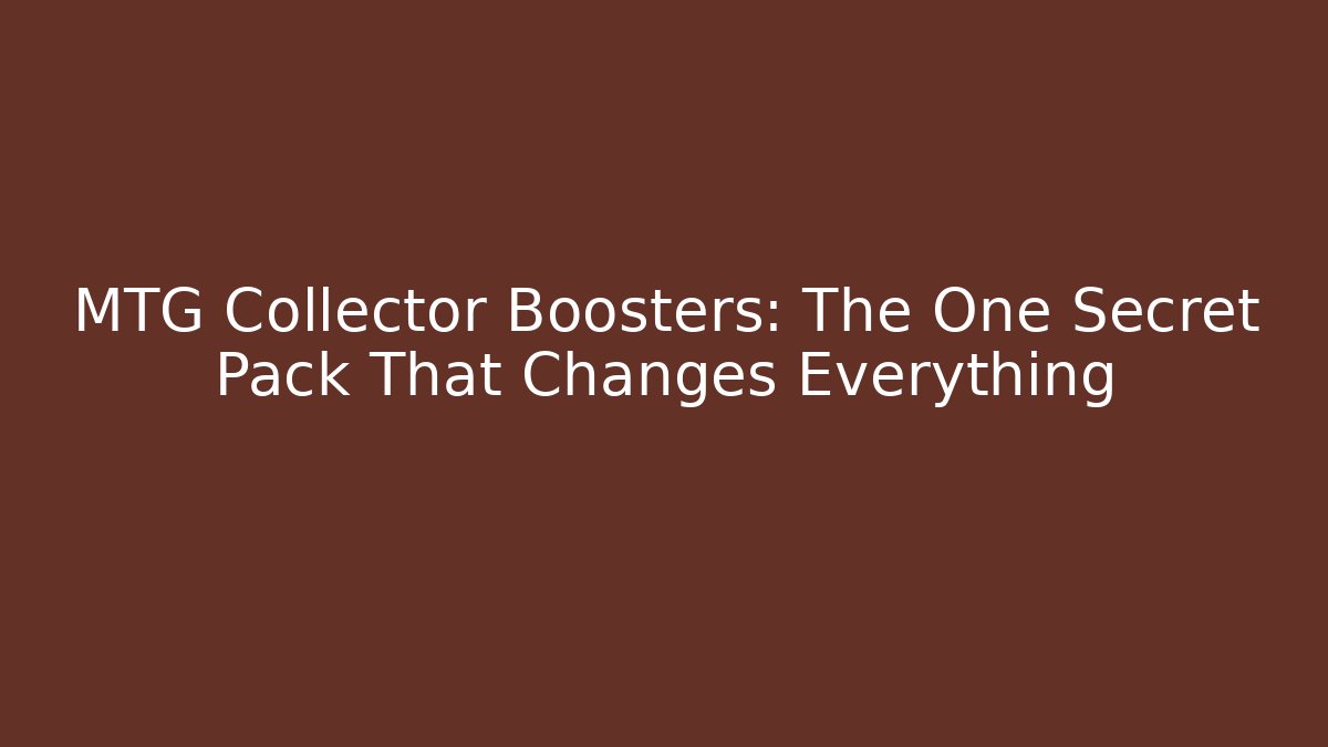 MTG Collector Boosters: The One Secret Pack That Changes Everything