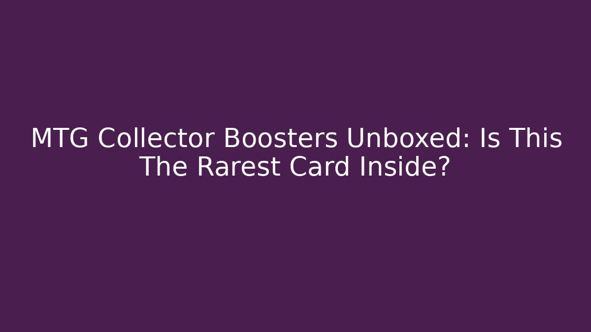 MTG Collector Boosters Unboxed: Is This The Rarest Card Inside?