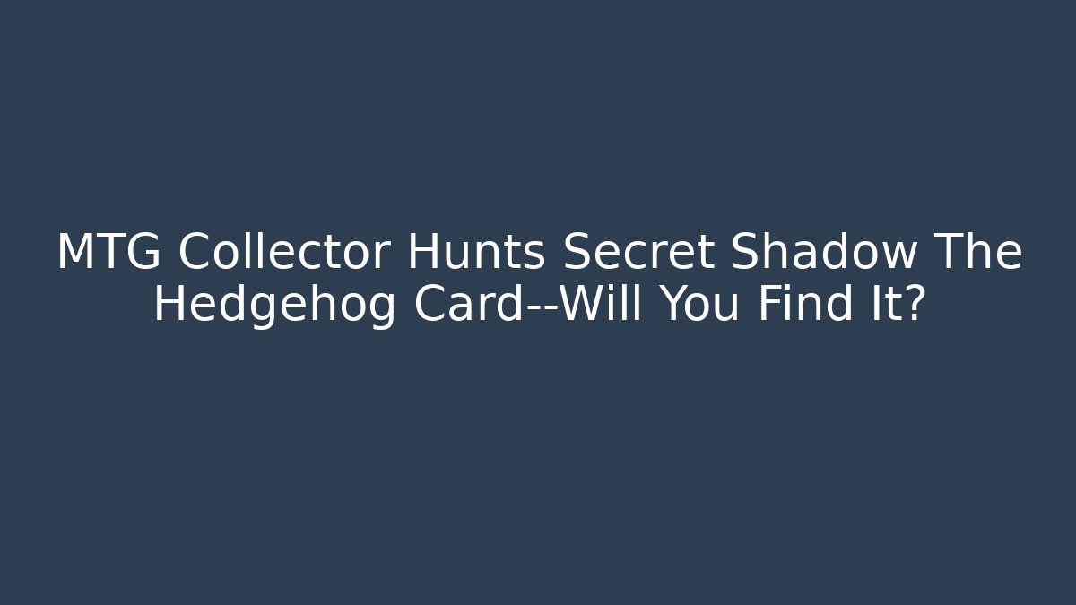MTG Collector Hunts Secret Shadow The Hedgehog Card—Will You Find It?