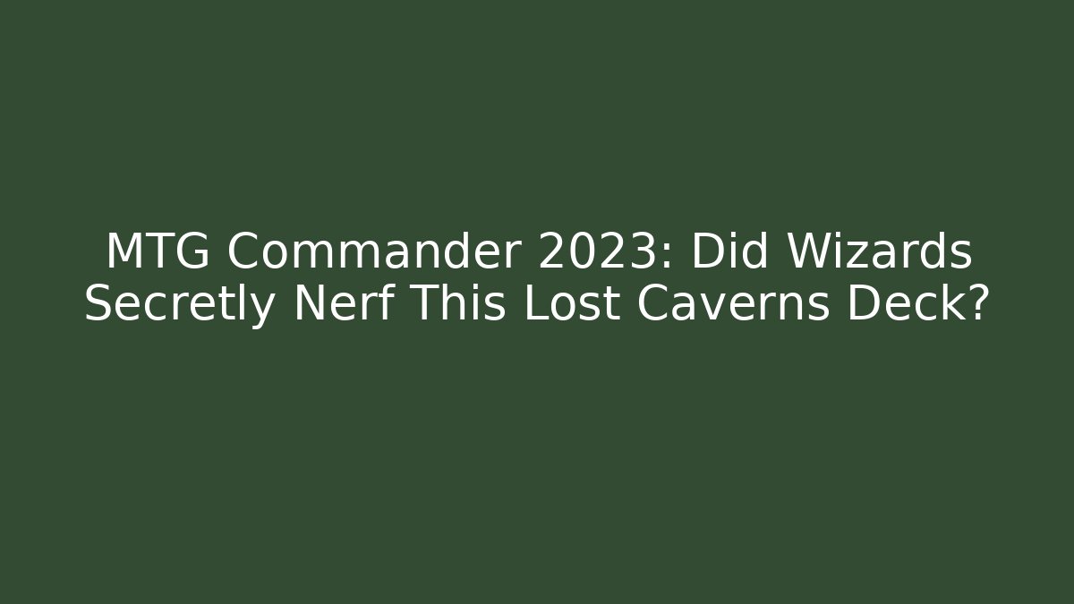 MTG Commander 2023: Did Wizards Secretly Nerf This Lost Caverns Deck?