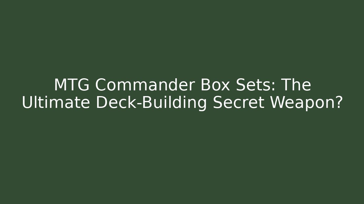 MTG Commander Box Sets: The Ultimate Deck-Building Secret Weapon?