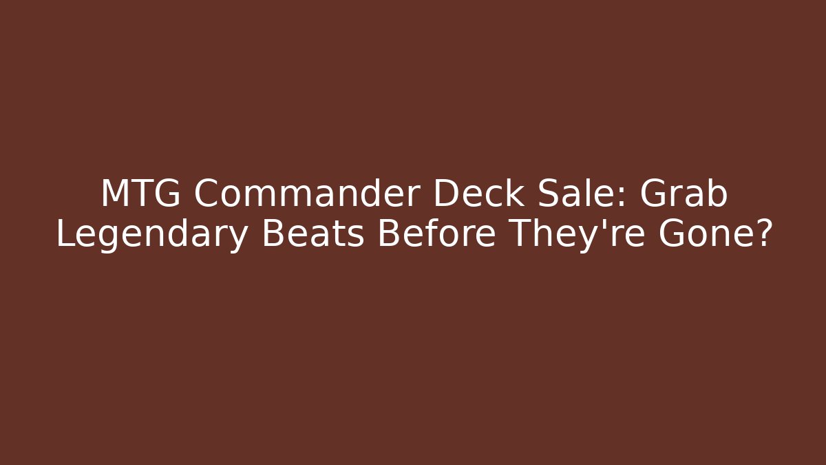 MTG Commander Deck Sale: Grab Legendary Beats Before They're Gone?