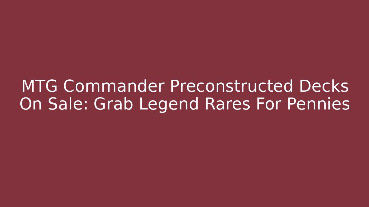 MTG Commander Preconstructed Decks On Sale: Grab Legend Rares For Pennies