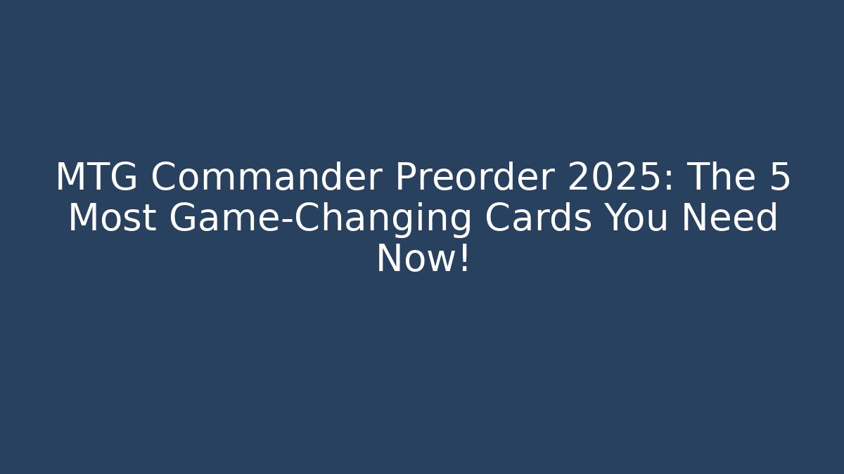 MTG Commander Preorder 2025: The 5 Most Game-Changing Cards You Need Now!