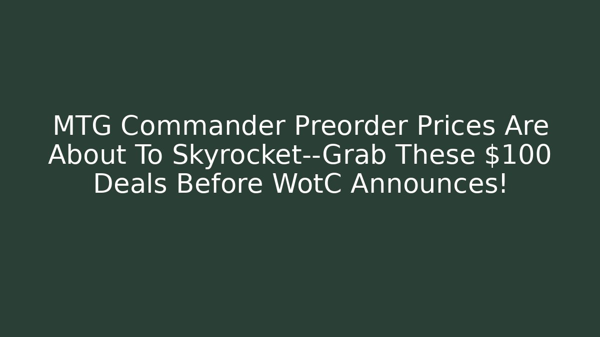 MTG Commander Preorder Prices Are About To Skyrocket—Grab These $100 Deals Before WotC Announces!