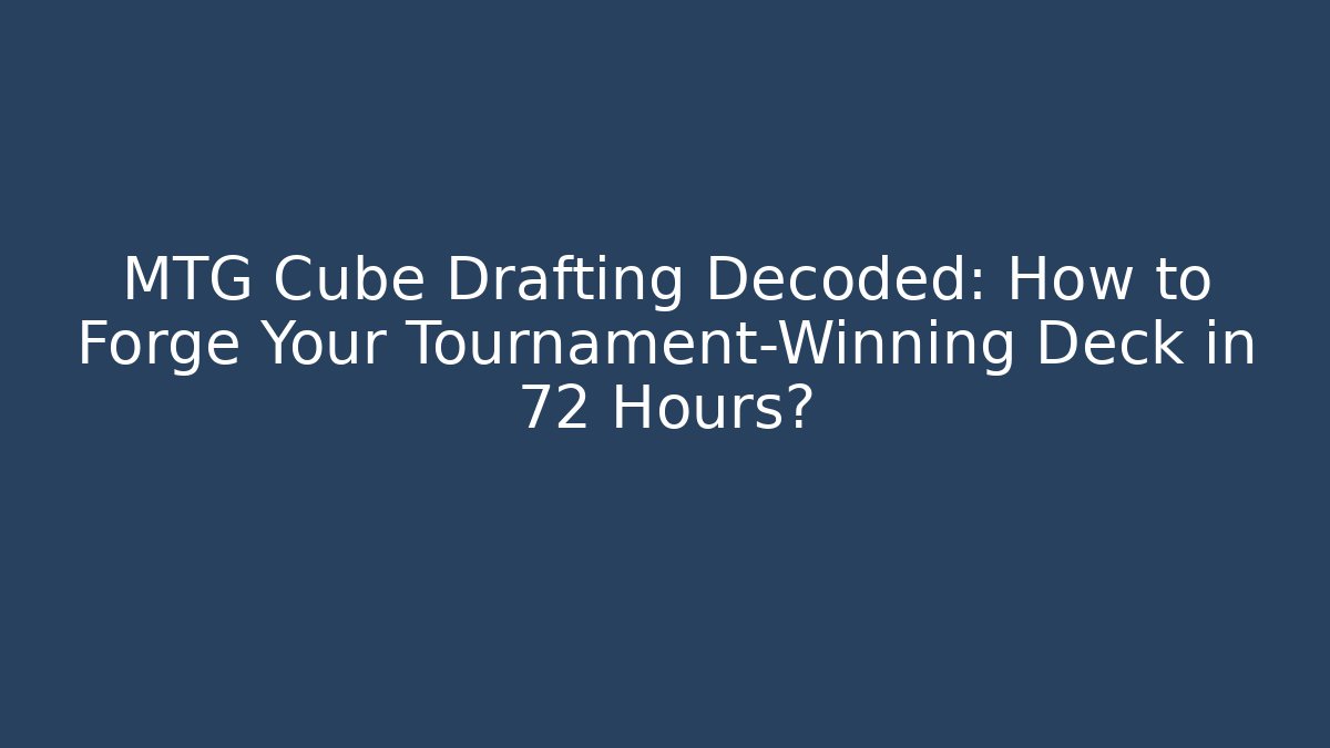 MTG Cube Drafting Decoded: How to Forge Your Tournament-Winning Deck in 72 Hours?