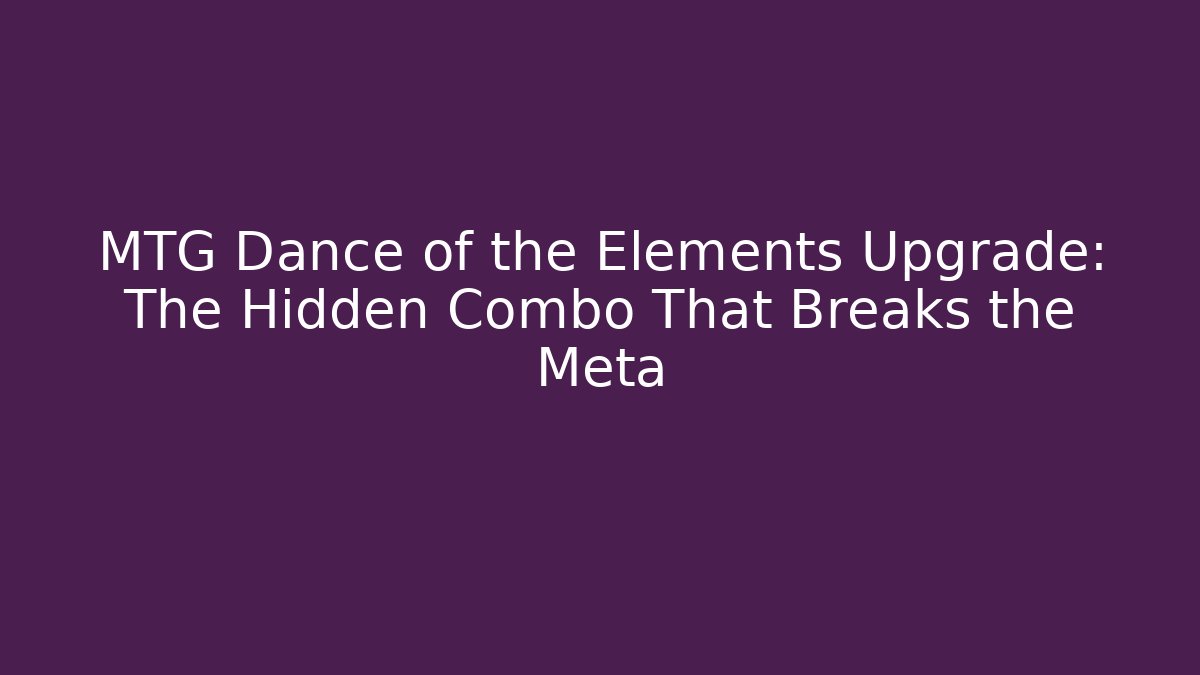 MTG Dance of the Elements Upgrade: The Hidden Combo That Breaks the Meta