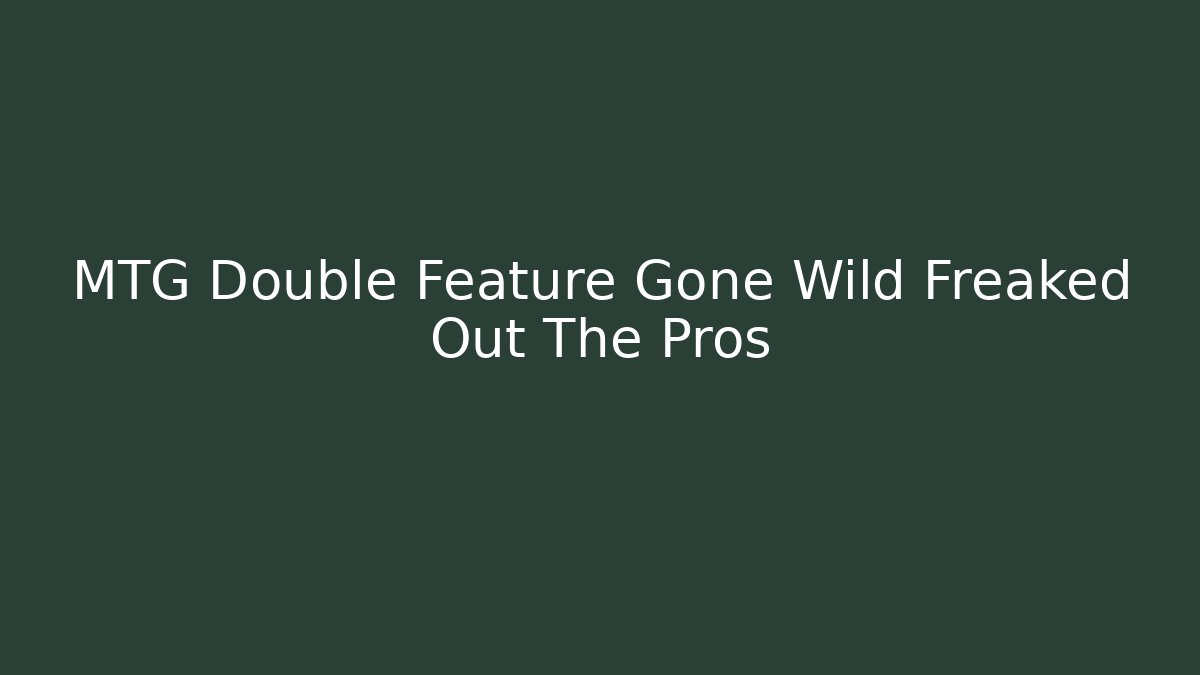 MTG Double Feature Gone Wild Freaked Out The Pros - Create More Assets