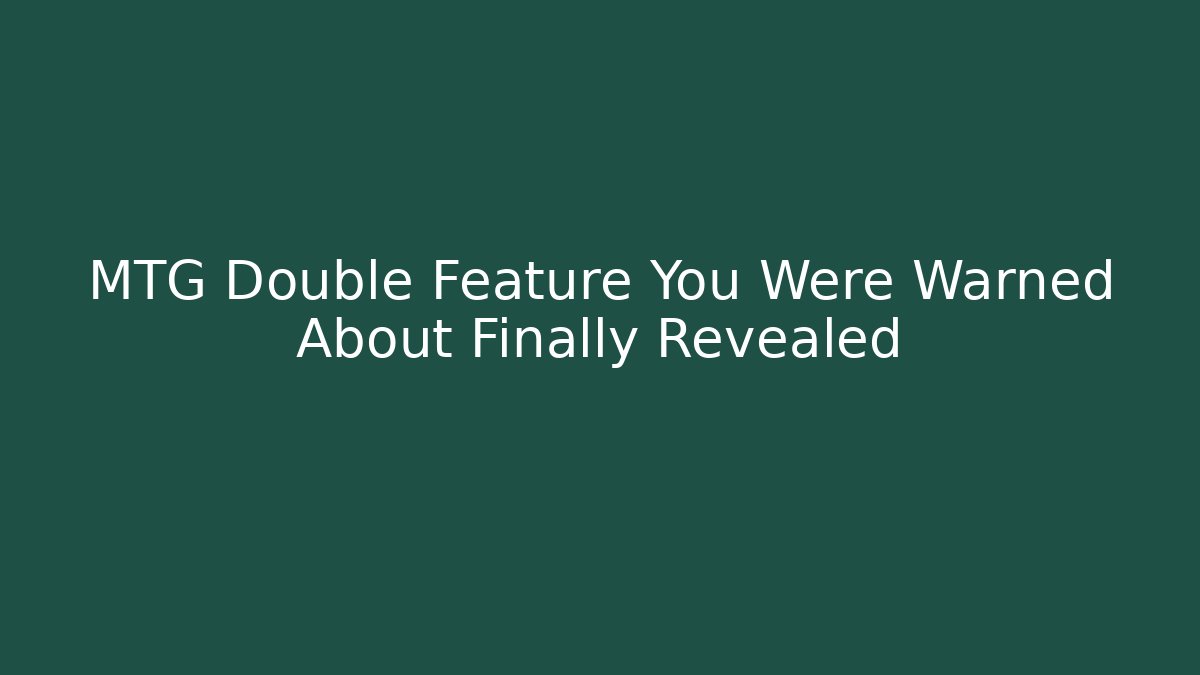 MTG Double Feature You Were Warned About Finally Revealed