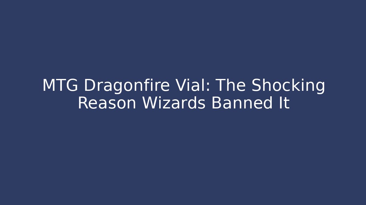 MTG Dragonfire Vial: The Shocking Reason Wizards Banned It