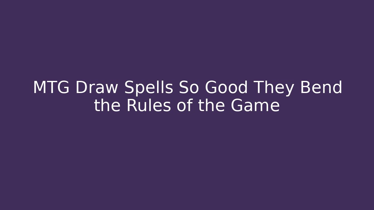 MTG Draw Spells So Good They Bend the Rules of the Game