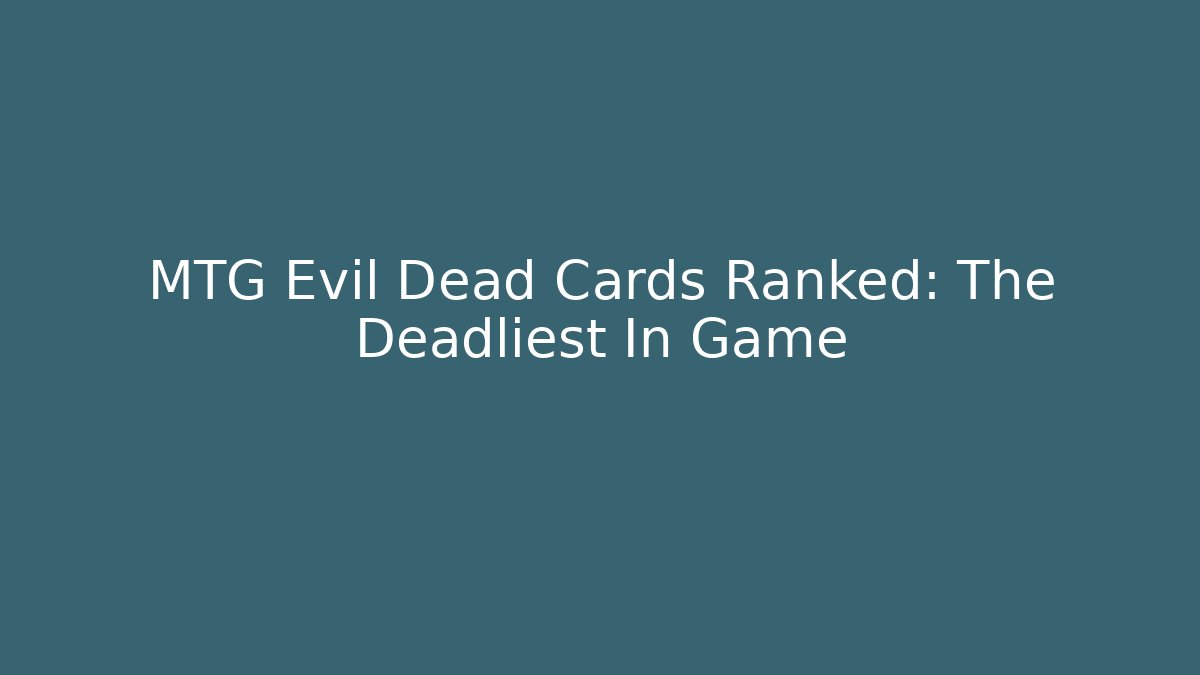 MTG Evil Dead Cards Ranked: The Deadliest In Game