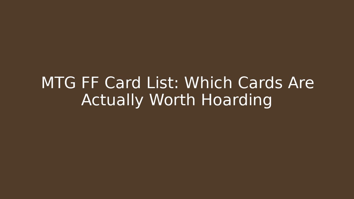 MTG FF Card List: Which Cards Are Actually Worth Hoarding