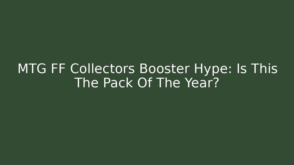 MTG FF Collectors Booster Hype: Is This The Pack Of The Year?