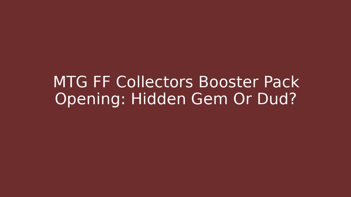 MTG FF Collectors Booster Pack Opening: Hidden Gem Or Dud?