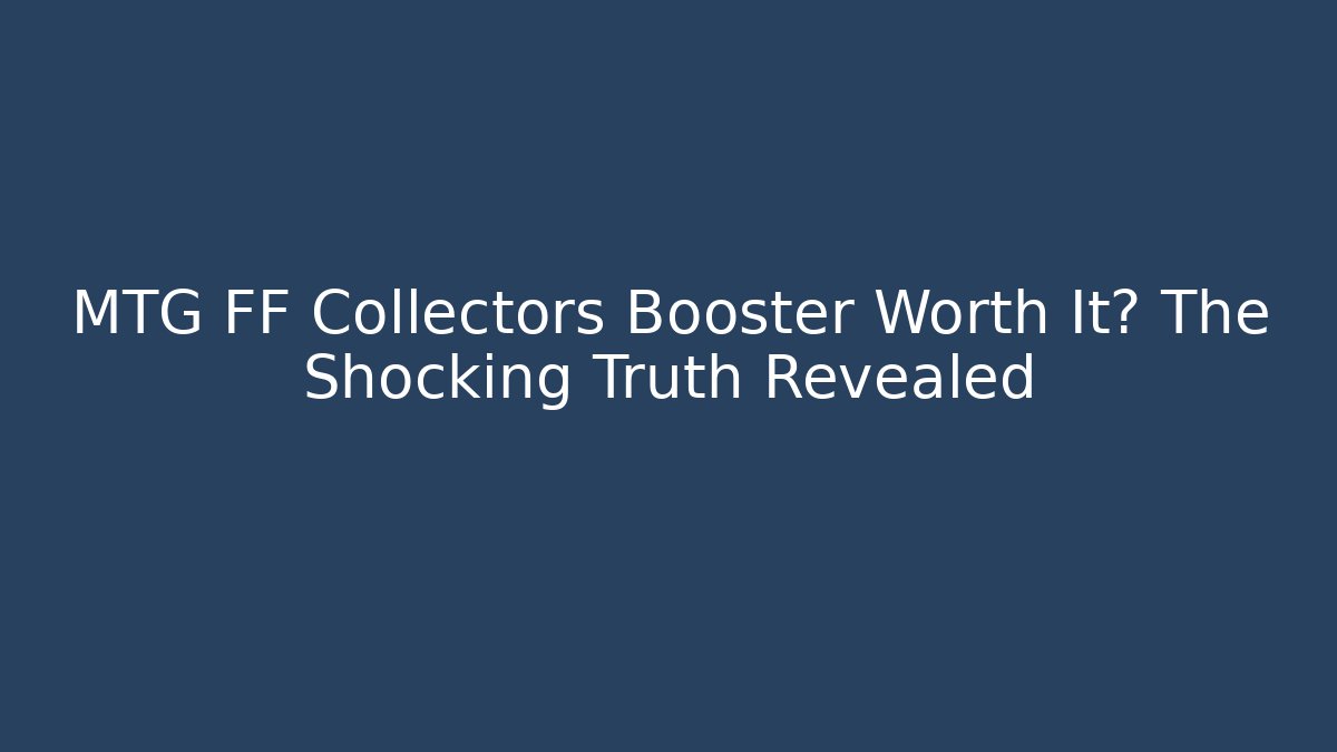 MTG FF Collectors Booster Worth It? The Shocking Truth Revealed