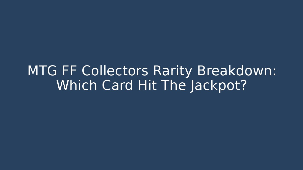 MTG FF Collectors Rarity Breakdown: Which Card Hit The Jackpot?