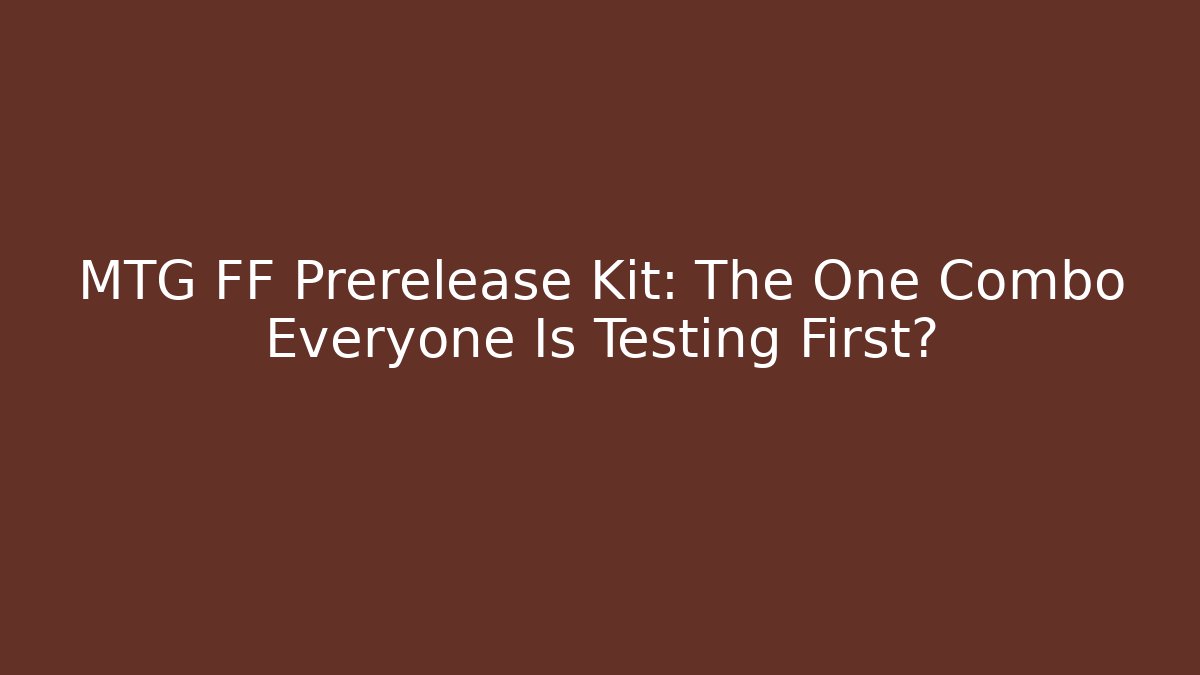 MTG FF Prerelease Kit: The One Combo Everyone Is Testing First?