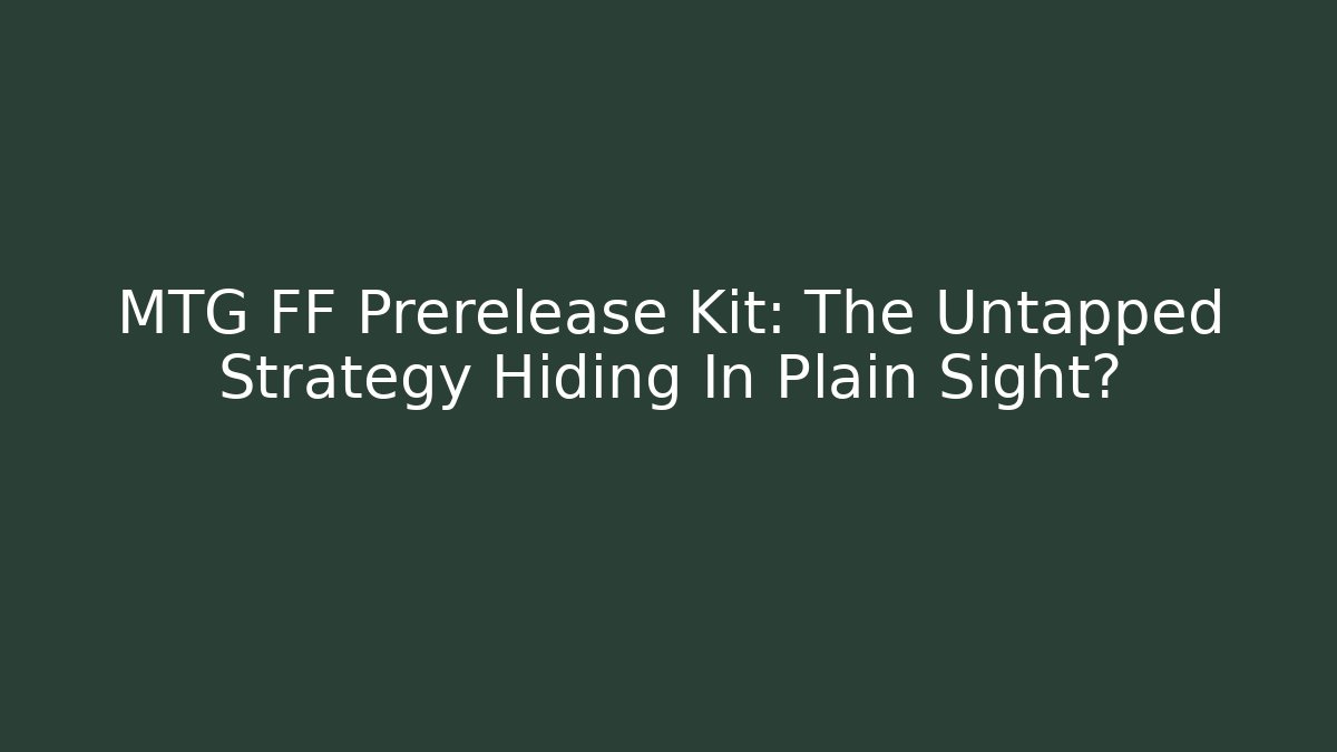 MTG FF Prerelease Kit: The Untapped Strategy Hiding In Plain Sight?