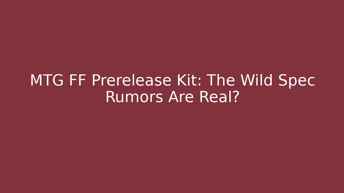 MTG FF Prerelease Kit: The Wild Spec Rumors Are Real?