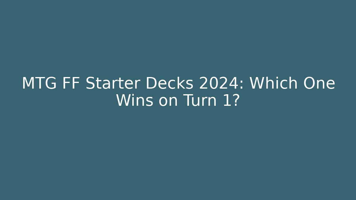 MTG FF Starter Decks 2024: Which One Wins on Turn 1?