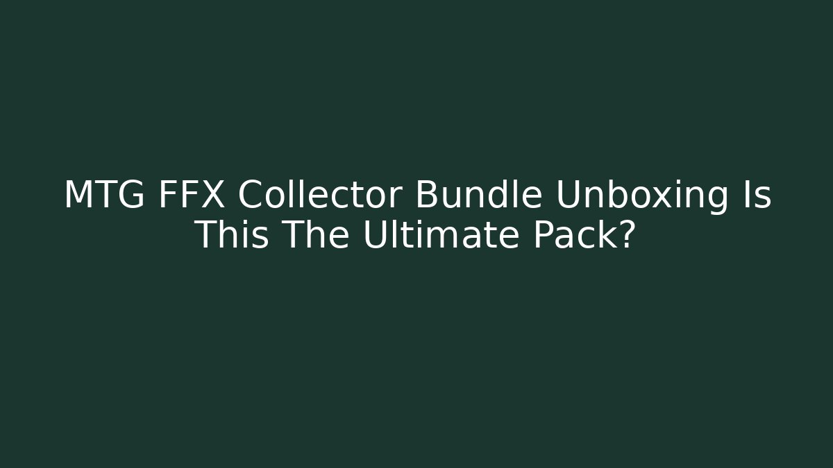 MTG FFX Collector Bundle Unboxing Is This The Ultimate Pack?