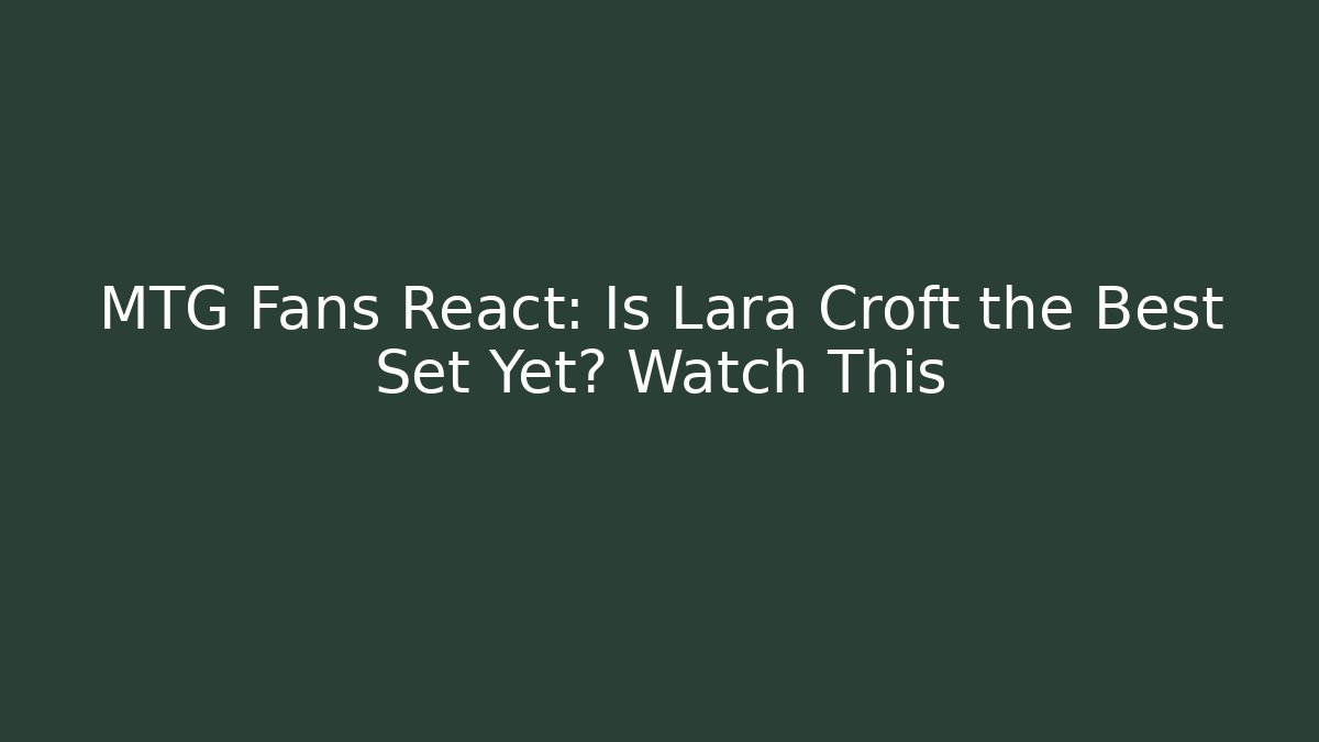 MTG Fans React: Is Lara Croft the Best Set Yet? Watch This