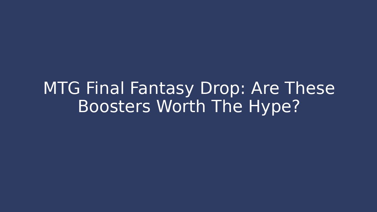 MTG Final Fantasy Drop: Are These Boosters Worth The Hype?