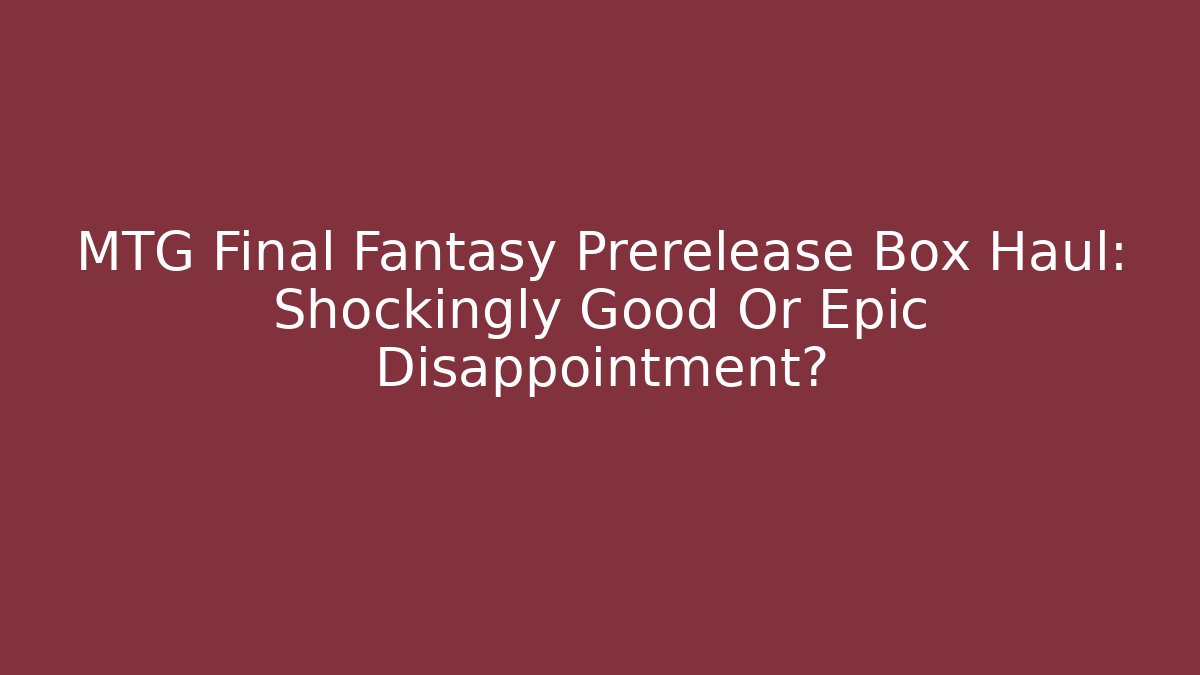 MTG Final Fantasy Prerelease Box Haul: Shockingly Good Or Epic Disappointment?
