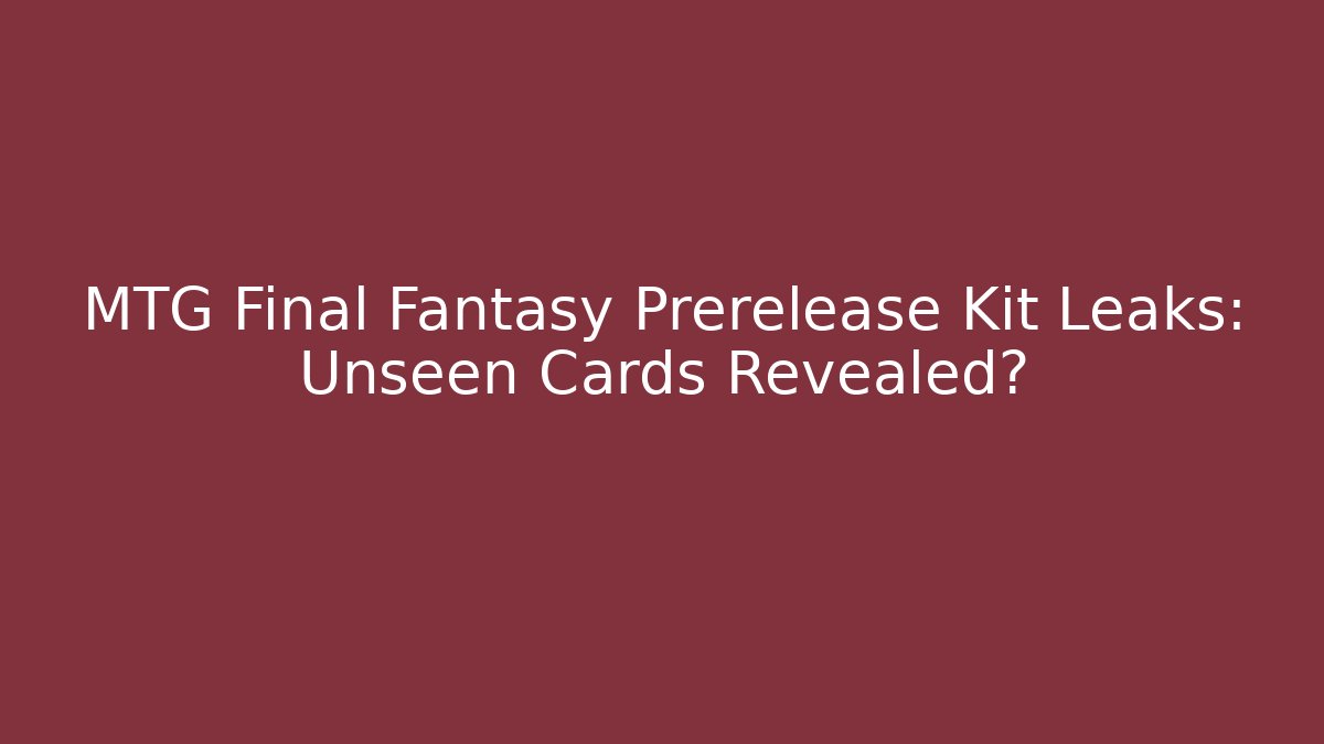 MTG Final Fantasy Prerelease Kit Leaks: Unseen Cards Revealed?