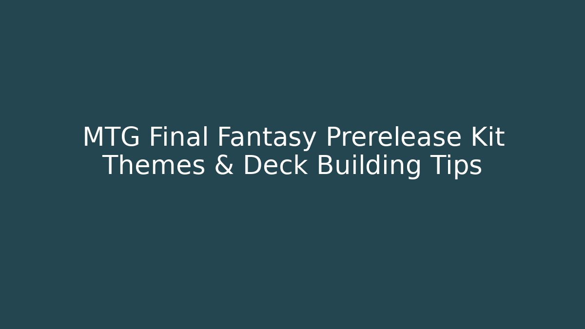 MTG Final Fantasy Prerelease Kit Themes & Deck Building Tips
