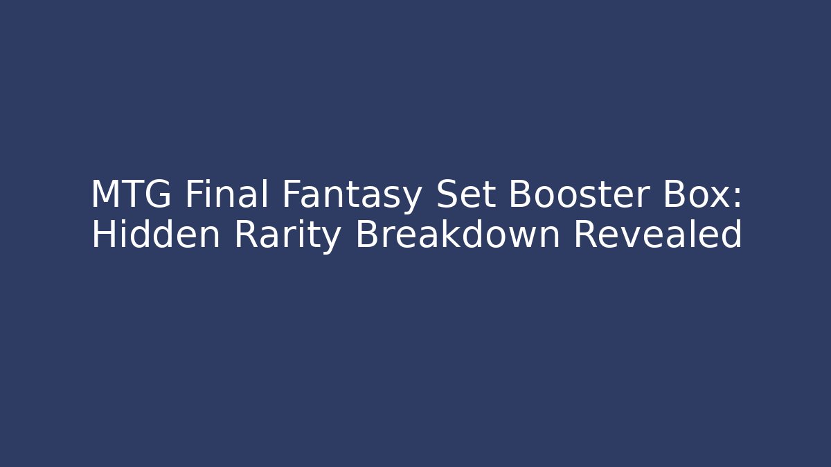 MTG Final Fantasy Set Booster Box: Hidden Rarity Breakdown Revealed