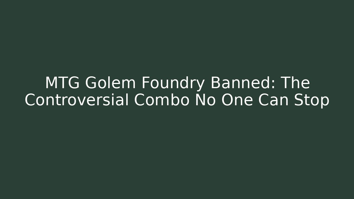 MTG Golem Foundry Banned: The Controversial Combo No One Can Stop