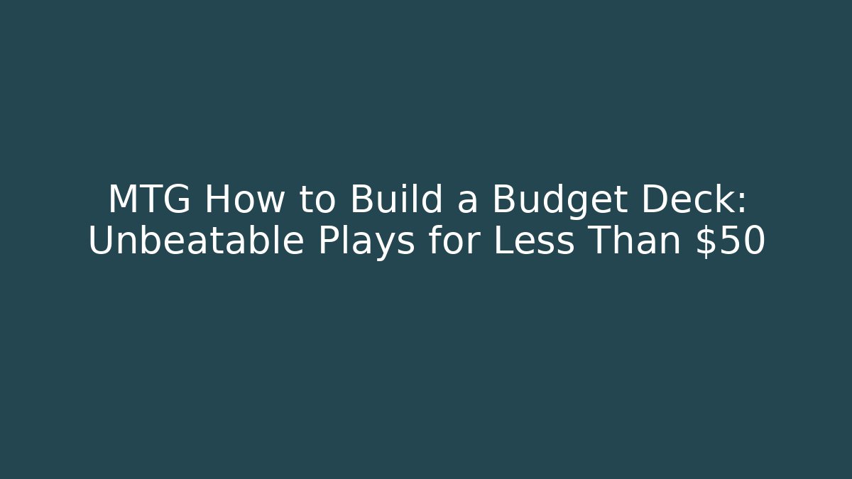 MTG How to Build a Budget Deck: Unbeatable Plays for Less Than $50