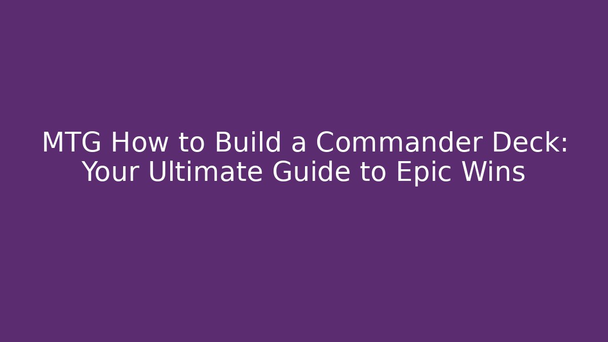 MTG How to Build a Commander Deck: Your Ultimate Guide to Epic Wins