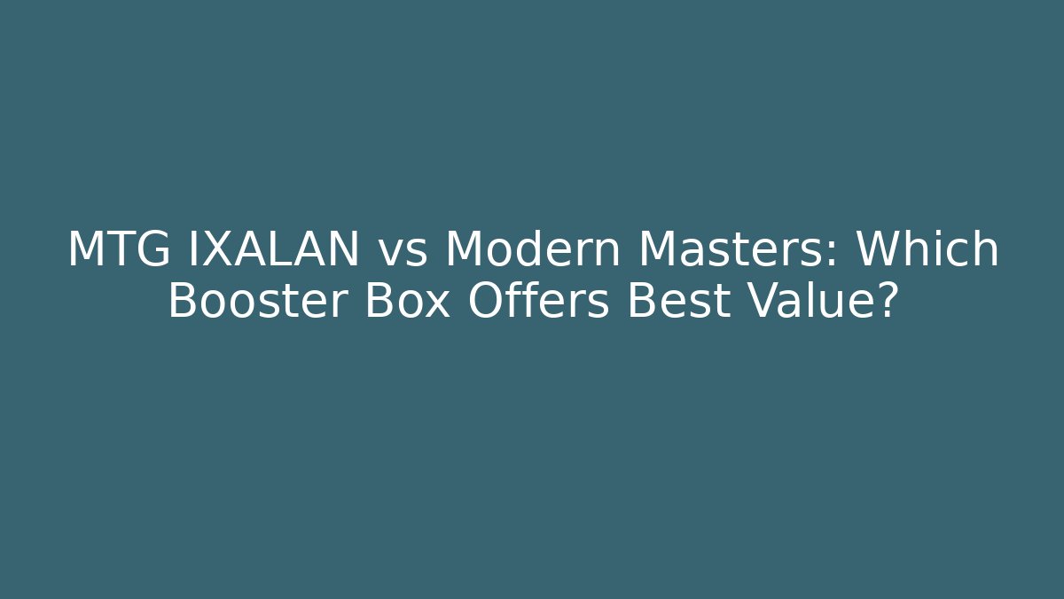 MTG IXALAN vs Modern Masters: Which Booster Box Offers Best Value?