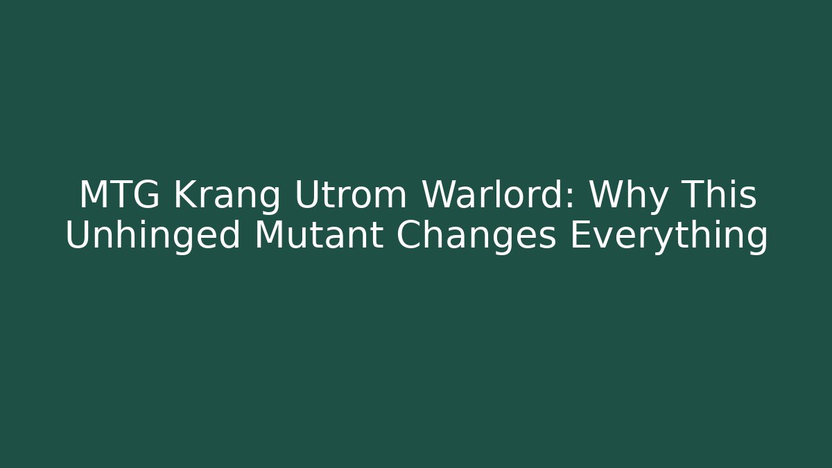 MTG Krang Utrom Warlord: Why This Unhinged Mutant Changes Everything