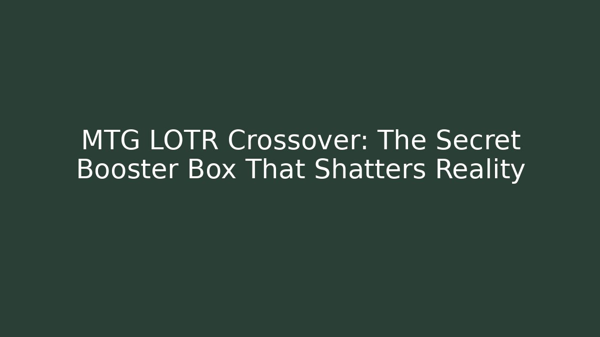 MTG LOTR Crossover: The Secret Booster Box That Shatters Reality