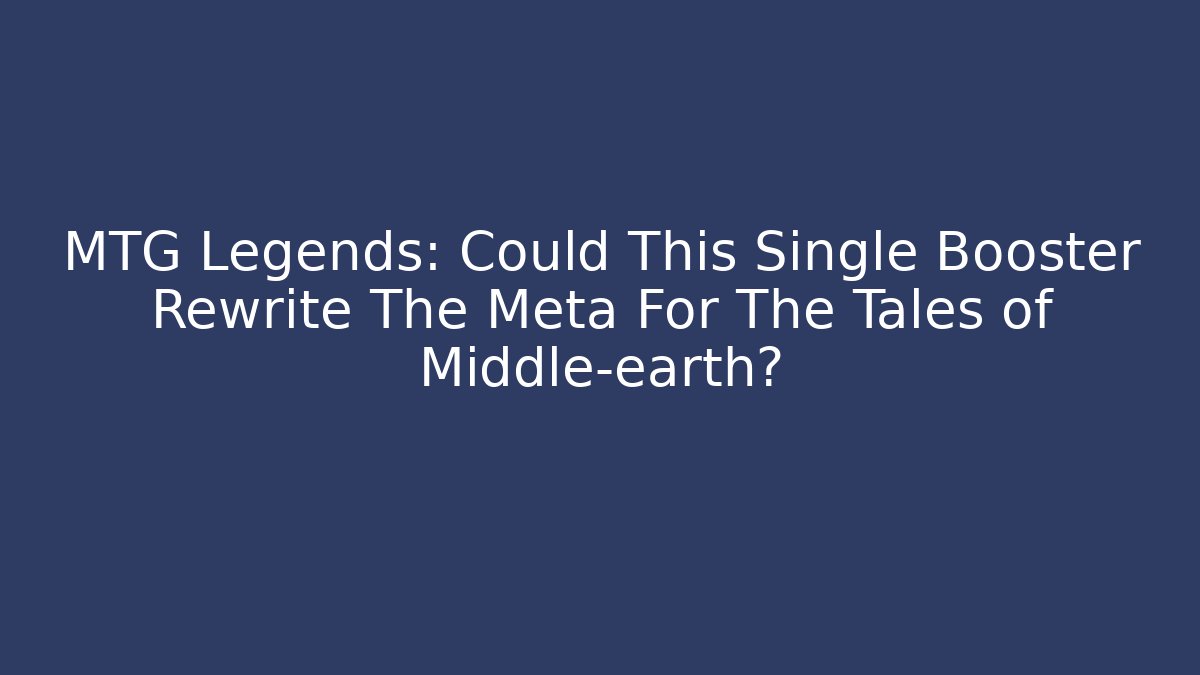 MTG Legends: Could This Single Booster Rewrite The Meta For The Tales of Middle-earth?
