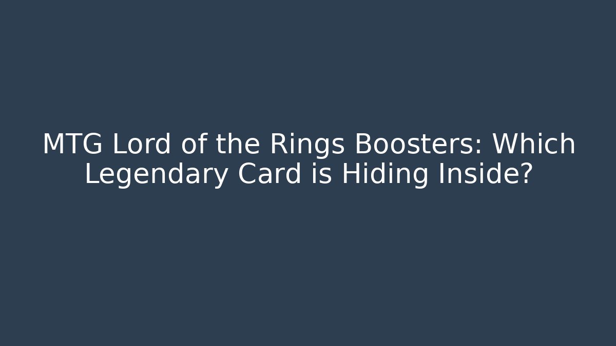 MTG Lord of the Rings Boosters: Which Legendary Card is Hiding Inside?