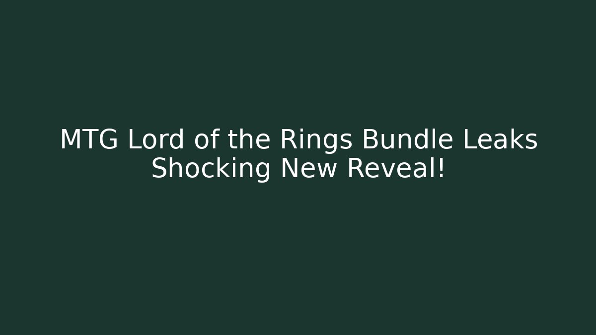 MTG Lord of the Rings Bundle Leaks Shocking New Reveal!