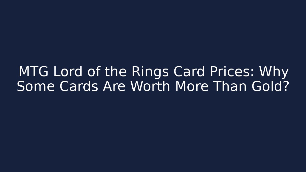 MTG Lord of the Rings Card Prices: Why Some Cards Are Worth More Than Gold?