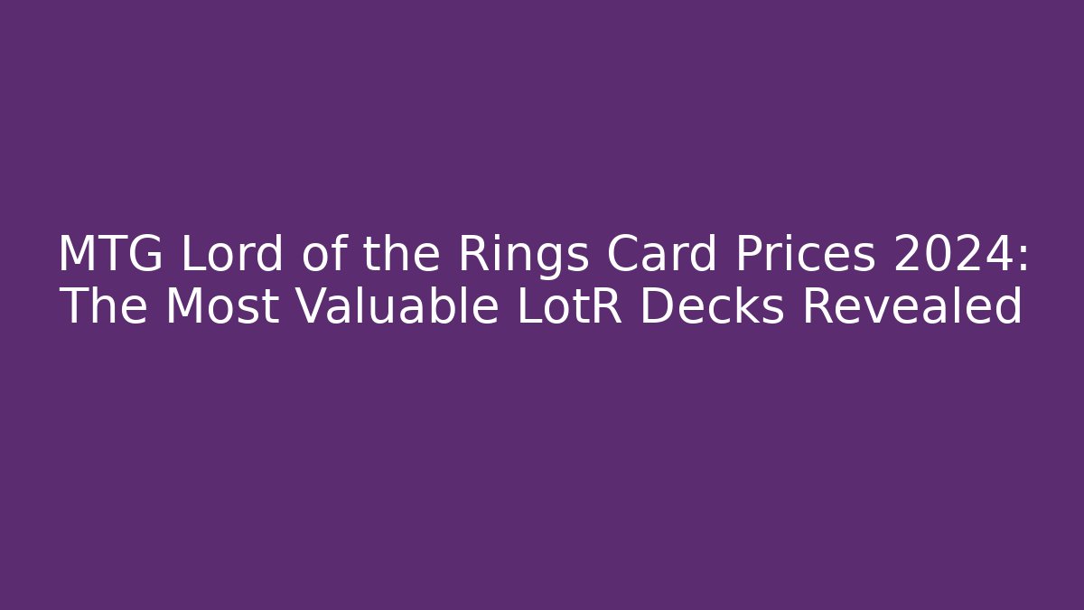MTG Lord of the Rings Card Prices 2024: The Most Valuable LotR Decks Revealed