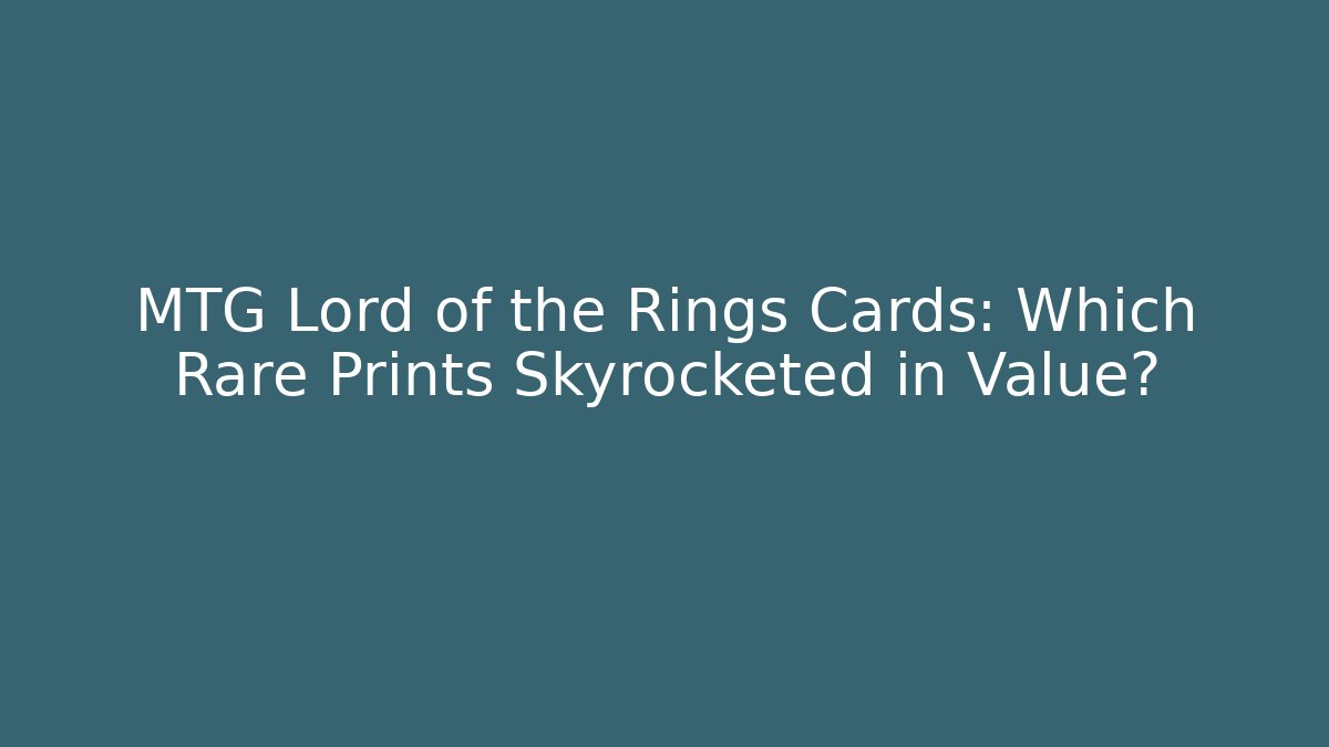 MTG Lord of the Rings Cards: Which Rare Prints Skyrocketed in Value?