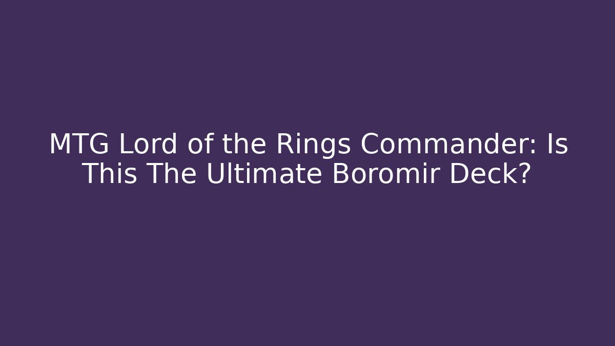 MTG Lord of the Rings Commander: Is This The Ultimate Boromir Deck?