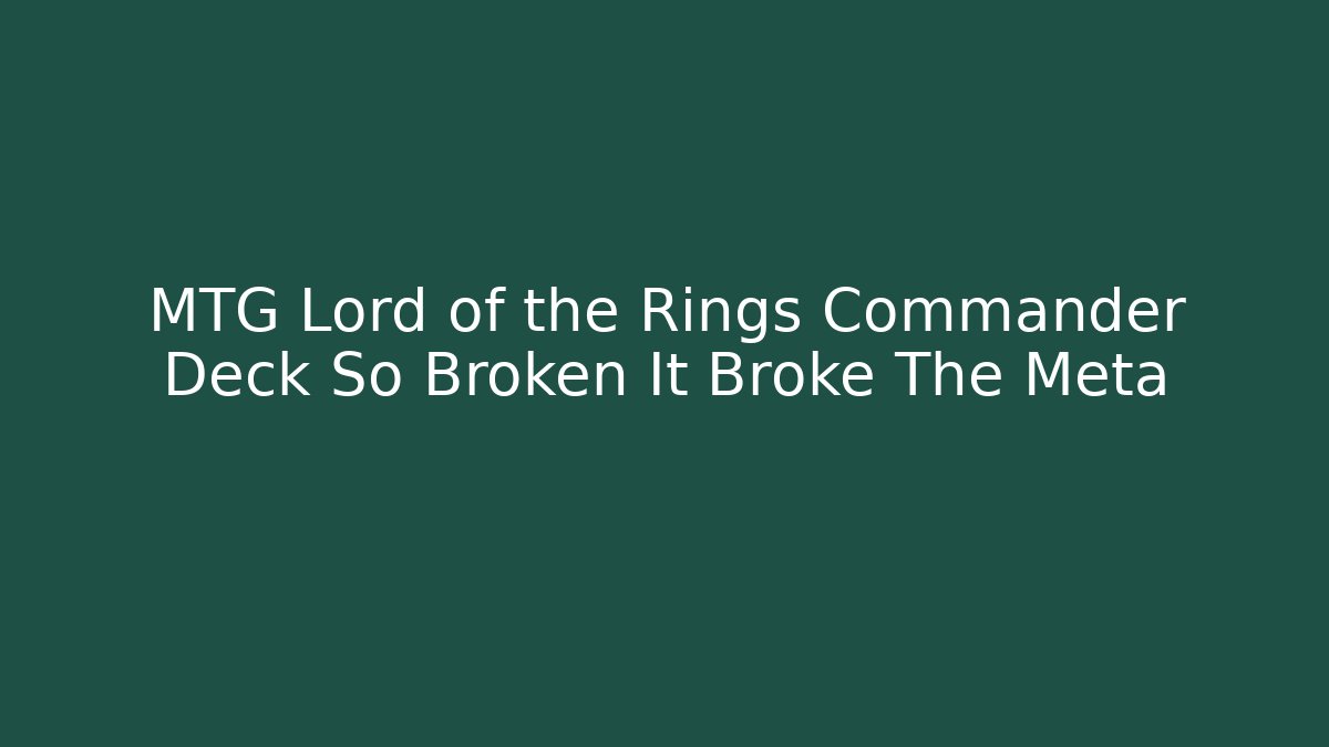 MTG Lord of the Rings Commander Deck So Broken It Broke The Meta